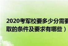 2020考军校要多少分需要满足哪些条件（2022报考军校录取的条件及要求有哪些）