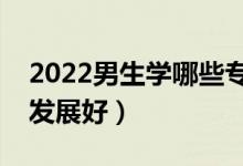 2022男生学哪些专业就业前景好（什么专业发展好）