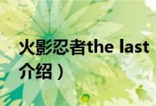 火影忍者the last（关于火影忍者the last的介绍）