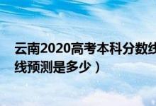 云南2020高考本科分数线（云南2022高考本专科录取分数线预测是多少）