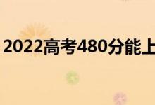 2022高考480分能上什么学校（哪个学校好）