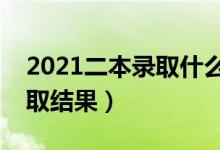 2021二本录取什么时候能查到（多久知道录取结果）