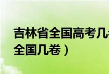 吉林省全国高考几卷（2022年吉林高考使用全国几卷）