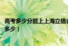 高考多少分能上上海立信会计金融学院（2021录取分数线是多少）