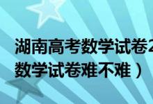 湖南高考数学试卷2021年吗（2021湖南高考数学试卷难不难）