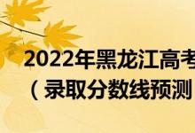 2022年黑龙江高考各批次分数线预计多少分（录取分数线预测）