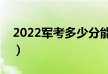 2022军考多少分能上军校（最低分数线多少）