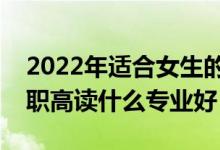 2022年适合女生的职高专业有哪些（女生上职高读什么专业好）