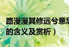 路漫漫其修远兮意思是什么（路漫漫其修远兮的含义及赏析）