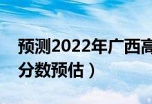 预测2022年广西高考一本分数线（一本录取分数预估）