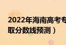 2022年海南高考专科分数线预计多少分（录取分数线预测）