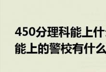 450分理科能上什么警校（2022高考410分能上的警校有什么）