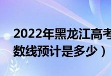 2022年黑龙江高考预估二本分数线（录取分数线预计是多少）