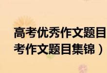 高考优秀作文题目集锦分类（50个优秀的高考作文题目集锦）