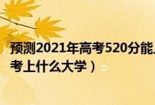 预测2021年高考520分能上什么大学（2022年高考520分能考上什么大学）