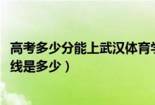 高考多少分能上武汉体育学院体育科技学院（2021录取分数线是多少）