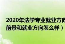 2020年法学专业就业方向及就业前景（2022法学专业就业前景和就业方向怎么样）