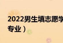 2022男生填志愿学什么专业好（适合男生的专业）