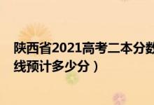 陕西省2021高考二本分数线预测（陕西2022高考二本分数线预计多少分）