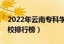 2022年云南专科学校排名（最新高职高专院校排行榜）