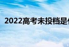 2022高考未投档是什么意思（指的是什么）