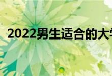 2022男生适合的大学专业（男生学什么好）