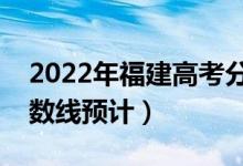 2022年福建高考分数线预测（物理历史类分数线预计）