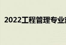 2022工程管理专业就业前景（主要学什么）