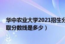 华中农业大学2021招生分数线（2021华中农业大学各省录取分数线是多少）