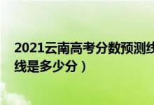 2021云南高考分数预测线（2022年高考预测云南一本分数线是多少分）