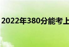 2022年380分能考上什么大学（哪所学校好）