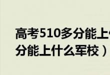 高考510多分能上什么学校（2022高考510分能上什么军校）