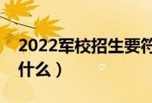 2022军校招生要符合哪些条件（报考要求是什么）