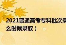 2021普通高考专科批次录取时间（2021年高考专科批次什么时候录取）