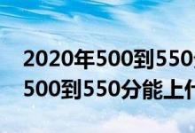 2020年500到550分能上的大学（2022高考500到550分能上什么大学）