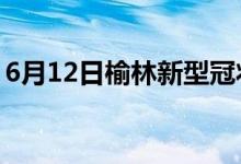 6月12日榆林新型冠状病毒肺炎疫情最新消息