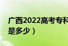 广西2022高考专科至少多少分（预估分数线是多少）