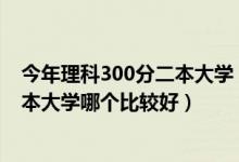 今年理科300分二本大学（2022高考理科300到350分的二本大学哪个比较好）