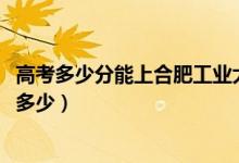 高考多少分能上合肥工业大学宣城校区（2021录取分数线是多少）