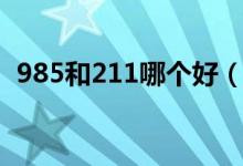 985和211哪个好（985与211差距有多大）