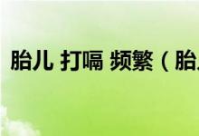 胎儿 打嗝 频繁（胎儿打嗝频繁是怎么回事）