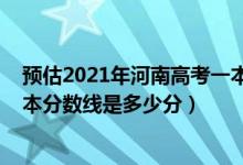 预估2021年河南高考一本分数线（2022年高考预测河南一本分数线是多少分）