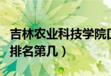 吉林农业科技学院口碑怎么样好就业吗（全国排名第几）