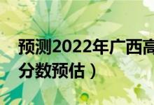 预测2022年广西高考专科分数线（专科录取分数预估）