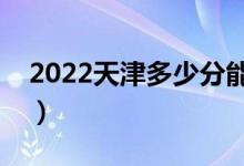 2022天津多少分能上专科（预计高职分数线）