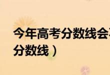 今年高考分数线会不会下降（预计2022高考分数线）