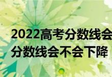 2022高考分数线会不会比去年高（2022高考分数线会不会下降）