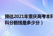 预估2021年重庆高考本科分数线（2022年高考预测重庆专科分数线是多少分）