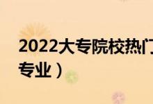 2022大专院校热门专业有哪些（最有前途的专业）