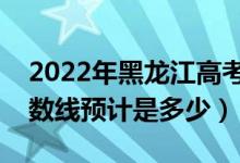 2022年黑龙江高考预估一本分数线（录取分数线预计是多少）